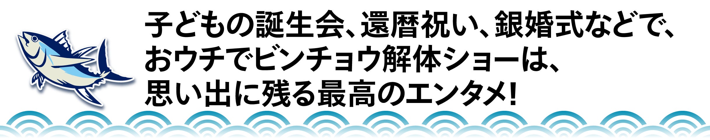 子どもの誕生会、還暦祝い、銀婚式などで、 おウチでビンチョウ解体ショーは、 思い出に残る最高のエンタメ！