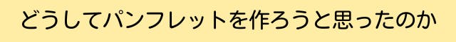 どうしてパンフレットを作ろうと思ったのか