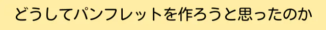 どうしてパンフレットを作ろうと思ったのか
