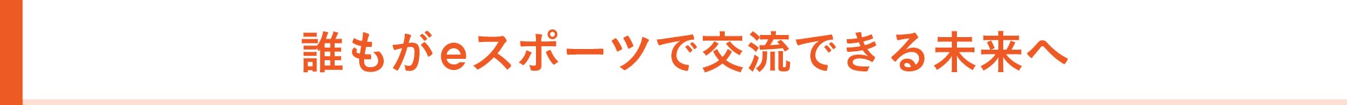 誰もがeスポーツで交流できる未来へ。