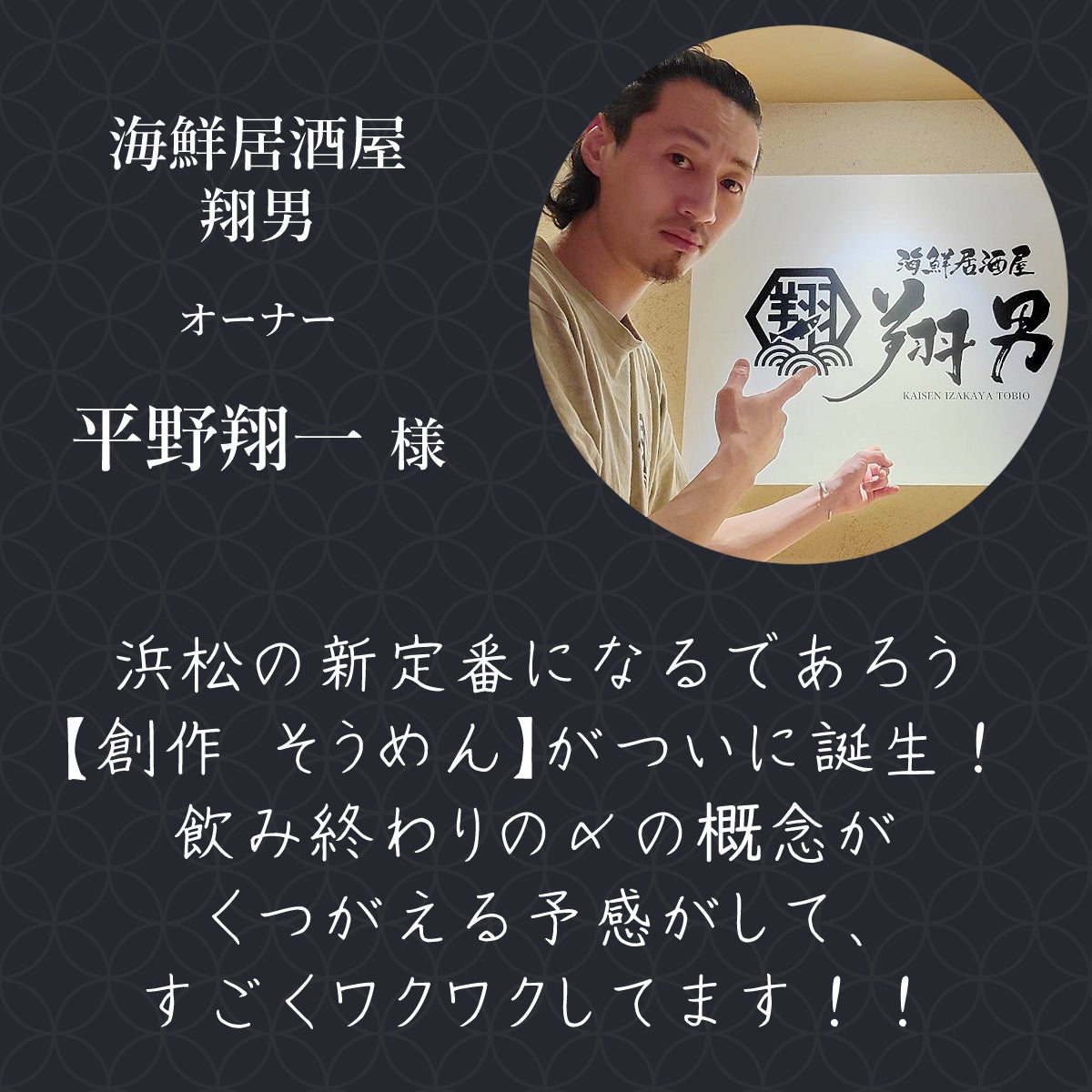 海鮮居酒屋 翔男 オーナー 平野翔一様 浜松の新定番になるであろう【創作 そうめん】がついに誕生! 飲み終わりの〆の概念がくつがえる予感がして、すごくワクワクしてます!
