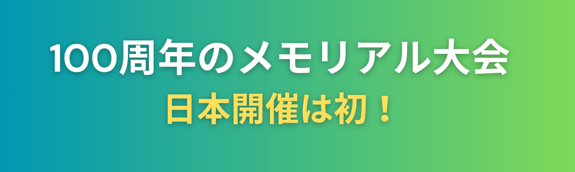 100周年のメモリアル大会　〜日本開催は初！〜　