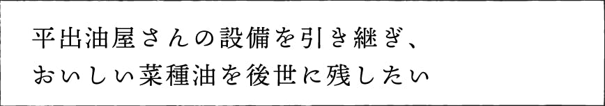 平出油屋さんの設備を引き継ぎ、おいしい菜種油を後世に残したい