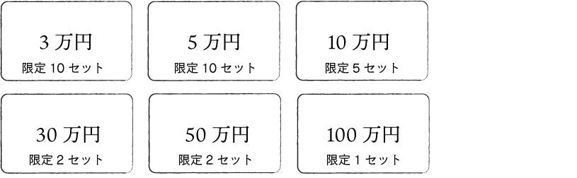 ３万円（限定10セット）　５万円（限定10セット）　１０万円（限定5セット）　 ３０万円（限定2セット）　５０万円（限定2セット）　１００万円（限定1セット）