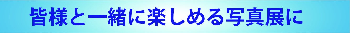 皆様と一緒に楽しめる写真展に