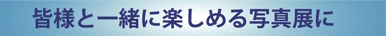 皆様と一緒に楽しめる写真展に