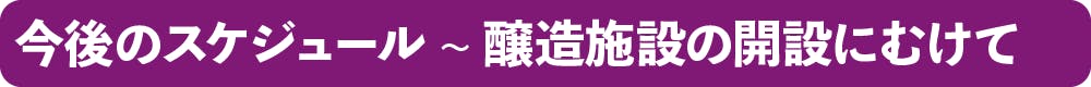 今後のスケジュール ~ 醸造施設の開設にむけて