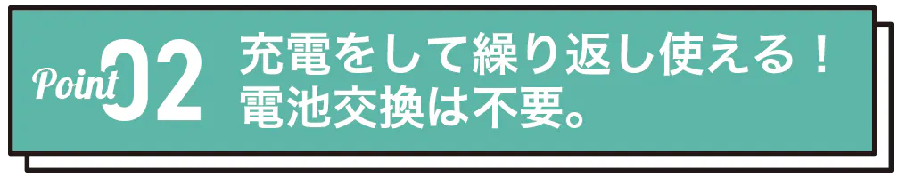充電をして繰り返し使える!電池交換は不要。