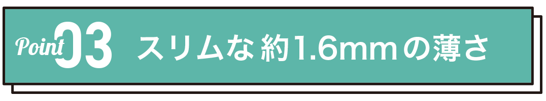 スリムな約1.6mmの薄さ、かさばらない！