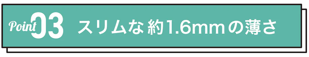 スリムな約1.6mmの薄さ、かさばらない!