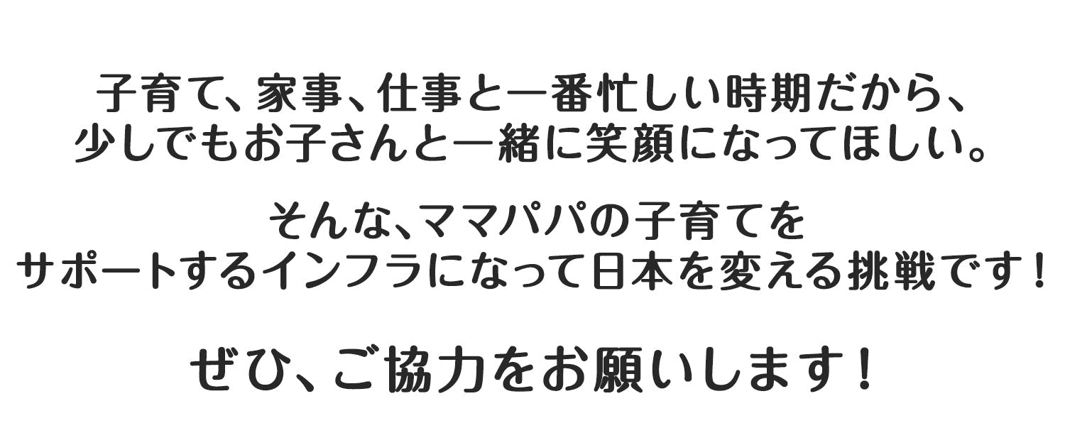 そんな、ママパパの子育てを サポートするインフラになって日本を変える挑戦です！