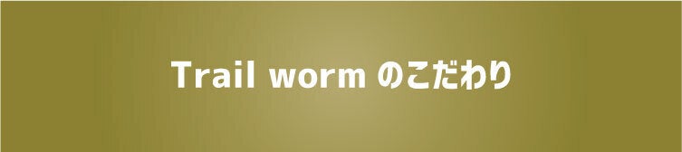 Trail wormのこだわり