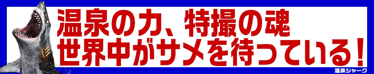 温泉の力、特撮の魂、世界中がサメを待っている！