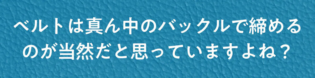 ベルトは真ん中のバックルで締めるのが当然だと思っていますよね?