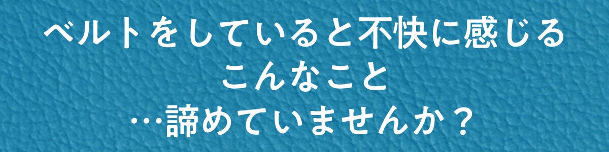 ベルトをしていると不快に感じるこんなこと…諦めていませんか?