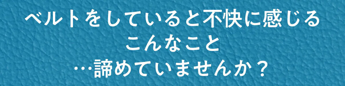 ベルトをしていると不快に感じるこんなこと…諦めていませんか？