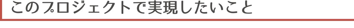 ▼このプロジェクトで実現したいこと