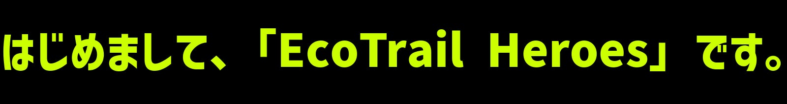 はじめまして、「EcoTrail Heroes」です。
