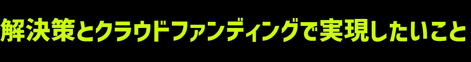 解決策とクラウドファンディングで実現したいこと