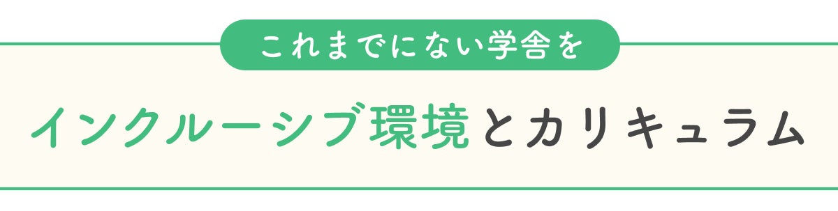 インクルーシブ環境とカリキュラムでこれまでにないまなびやを