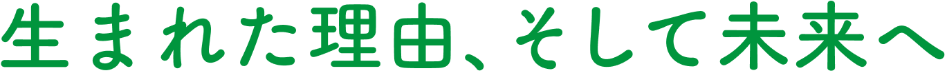 生まれた理由、そして未来へ