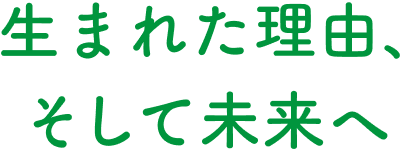 生まれた理由、そして未来へ