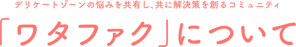 デリケートゾーンの悩みを共有し、共に解決策を創るコミュニティ 「ワタファク」について