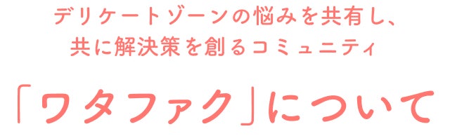 デリケートゾーンの悩みを共有し、共に解決策を創るコミュニティ 「ワタファク」について