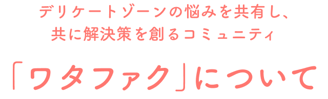 デリケートゾーンの悩みを共有し、共に解決策を創るコミュニティ 「ワタファク」について