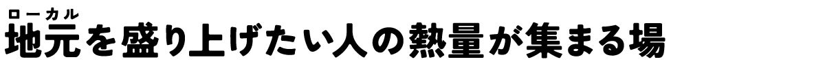 地元を盛り上げたい人の熱量が集まる場
