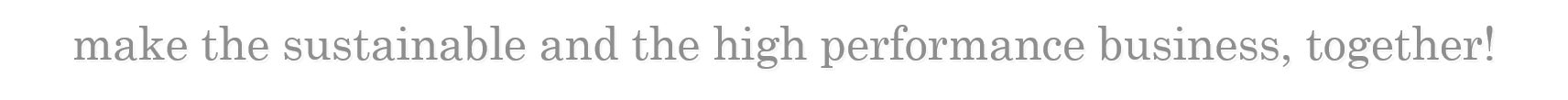 make the sustainable and the high performance business, together!