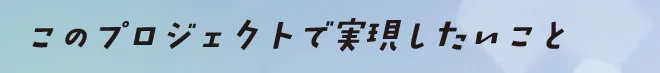 このプロジェクトで実現したいこと