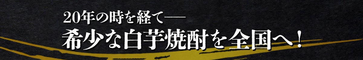 20年の時を経て――希少な白芋焼酎を全国へ！