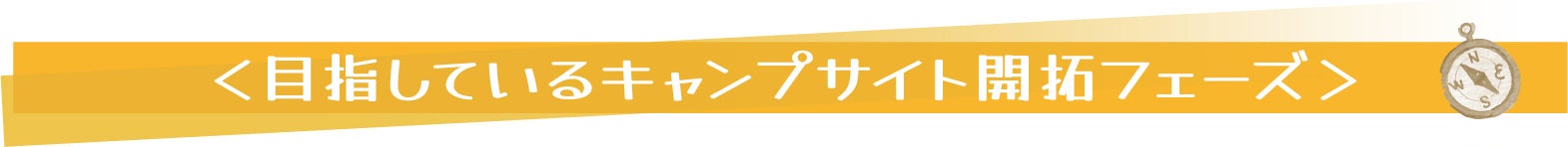 ＜目指しているキャンプサイト開拓フェーズ＞