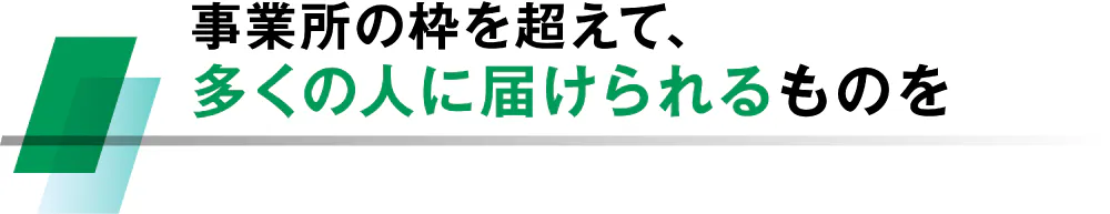 事業所の枠を超えて、多くの人に届けられるものを