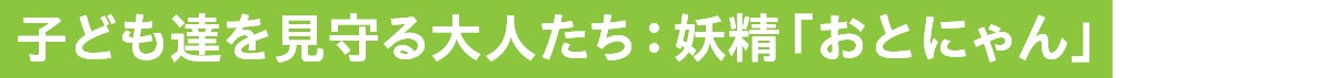 子ども達を見守る大人たち：妖精「おとにゃん」