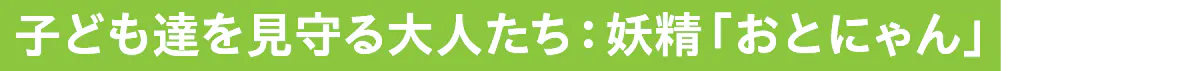 子ども達を見守る大人たち：妖精「おとにゃん」