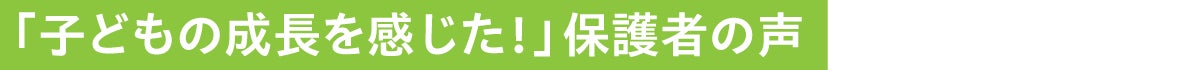 子どもの成長を感じた！保護者の声