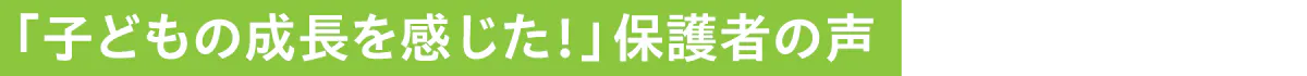 子どもの成長を感じた！保護者の声