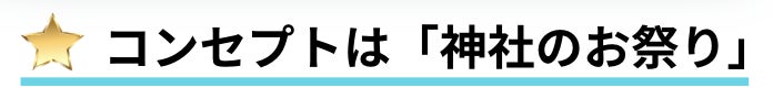 コンセプトは「神社のお祭り」