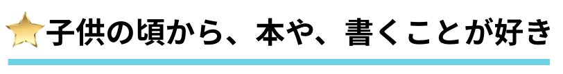 子供の頃から、本や、書くことが好き