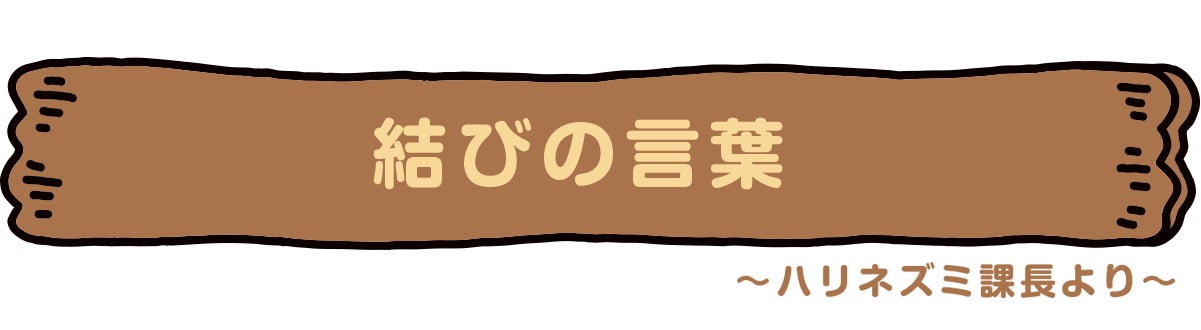 結びの言葉　〜ハリネズミ課長より〜