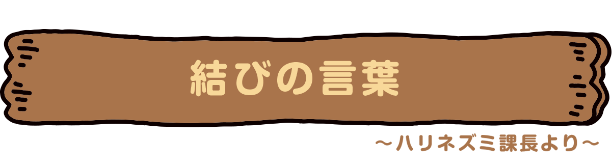 結びの言葉　〜ハリネズミ課長より〜