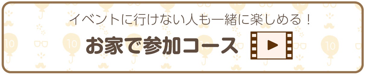 イベントに行けない人も一緒に楽しめる！お家で支援コース