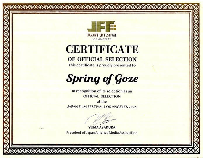 、「JFF JAPAN FILM FESTIVAL LOS ANGELES CERTIFICATE OF OFFICIAL SELECTION This certificate is proudly presented to Goze Spring In recognition ofits selection as an OFFICIAL SELECTION at the JAPAN FILM FESTIVAL LOS ANGELES 2025 My YUMAASAKURA President of Japan JapanAmerica America Media Association」というテキストの画像のようです