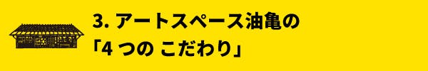 3. アートスペース油亀の4つのこだわり