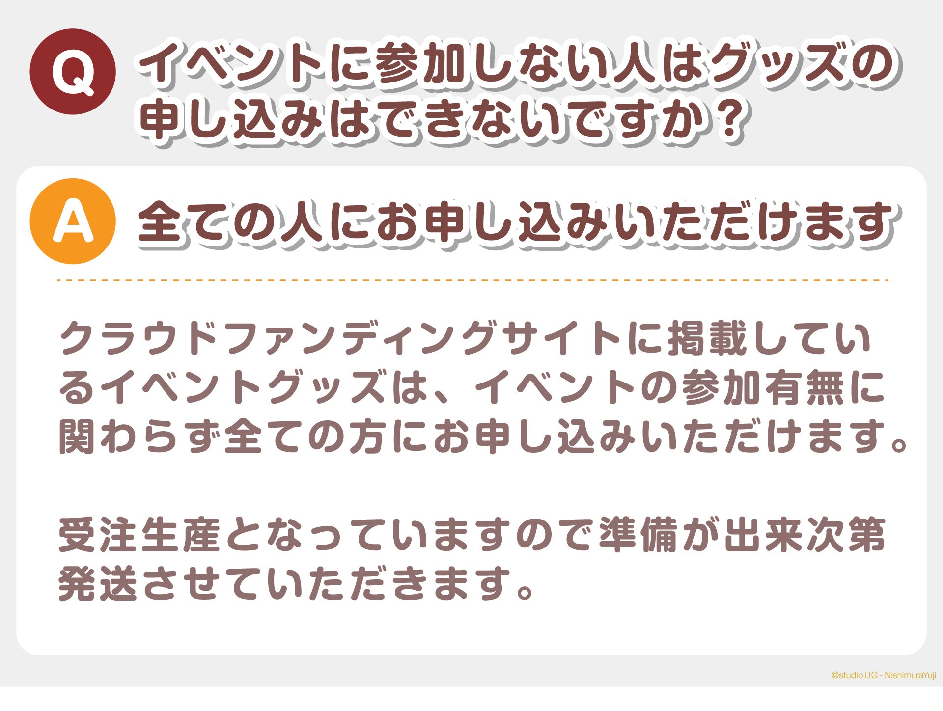 Q:イベントに参加しない人はグッズの申し込みはできないですか? A:全ての人にお申し込みいただけます 掲載しているイベントグッズは、イベントの参加有無に関わらず、全ての方にお申し込みいただけます。 受注生産となっていますので、準備が出来次第、発送させていただきます。