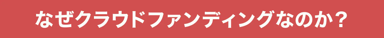なぜクラウドファンディングなのか?