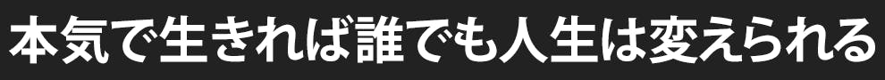 本気で生きれば誰でも人生は変えられる