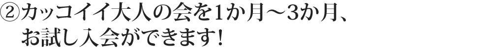 ②カッコイイ大人の会を1か月～3か月、お試し入会ができます！